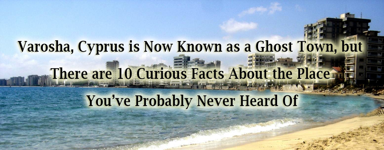 Varosha Cyprus Is Now Known as a Ghost Town, but There Are 10 Curious Facts about the Place You've Probably Never Heard Of